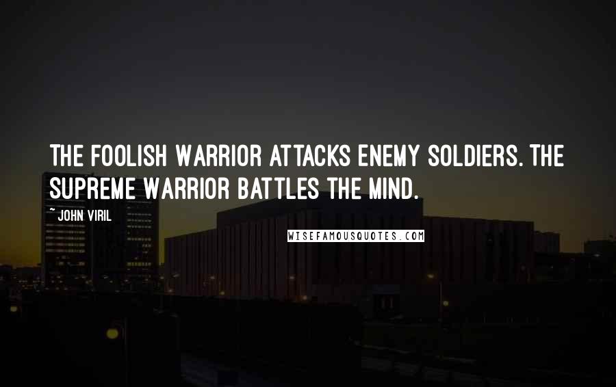 John Viril Quotes: The Foolish Warrior attacks Enemy soldiers. The Supreme Warrior battles the Mind.