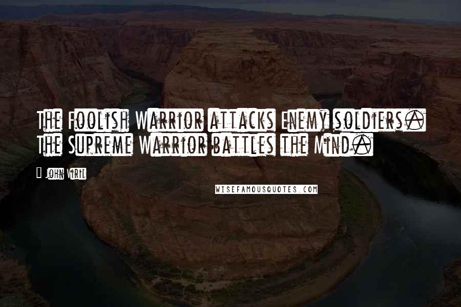 John Viril Quotes: The Foolish Warrior attacks Enemy soldiers. The Supreme Warrior battles the Mind.