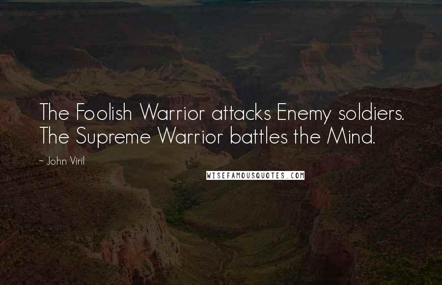 John Viril Quotes: The Foolish Warrior attacks Enemy soldiers. The Supreme Warrior battles the Mind.