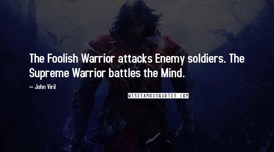 John Viril Quotes: The Foolish Warrior attacks Enemy soldiers. The Supreme Warrior battles the Mind.