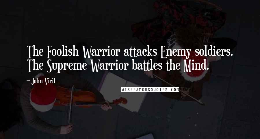 John Viril Quotes: The Foolish Warrior attacks Enemy soldiers. The Supreme Warrior battles the Mind.
