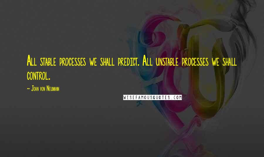 John Von Neumann Quotes: All stable processes we shall predict. All unstable processes we shall control.