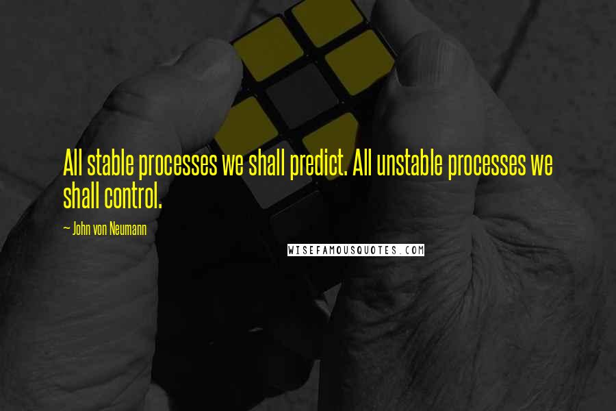 John Von Neumann Quotes: All stable processes we shall predict. All unstable processes we shall control.