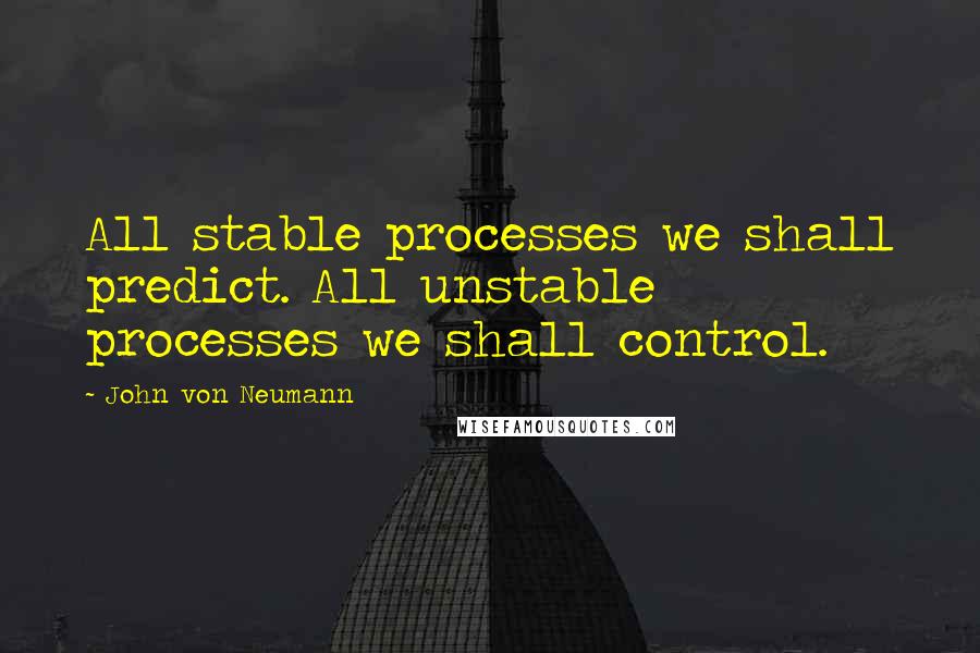 John Von Neumann Quotes: All stable processes we shall predict. All unstable processes we shall control.