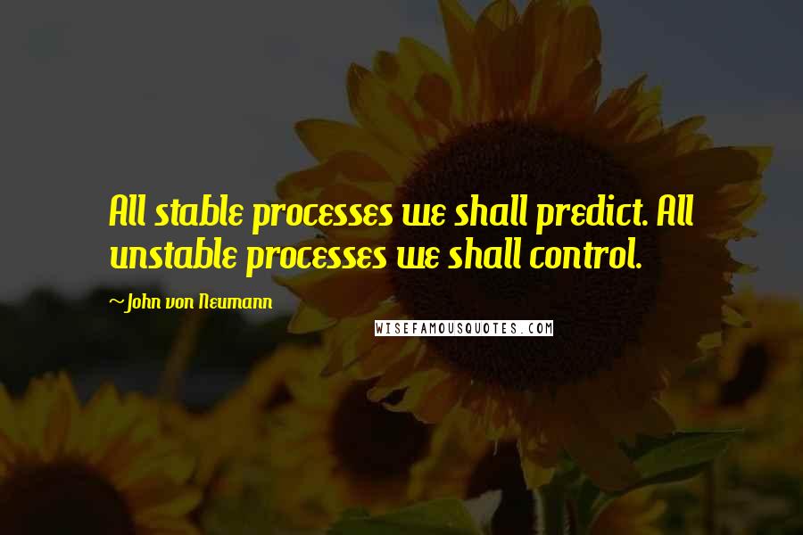 John Von Neumann Quotes: All stable processes we shall predict. All unstable processes we shall control.