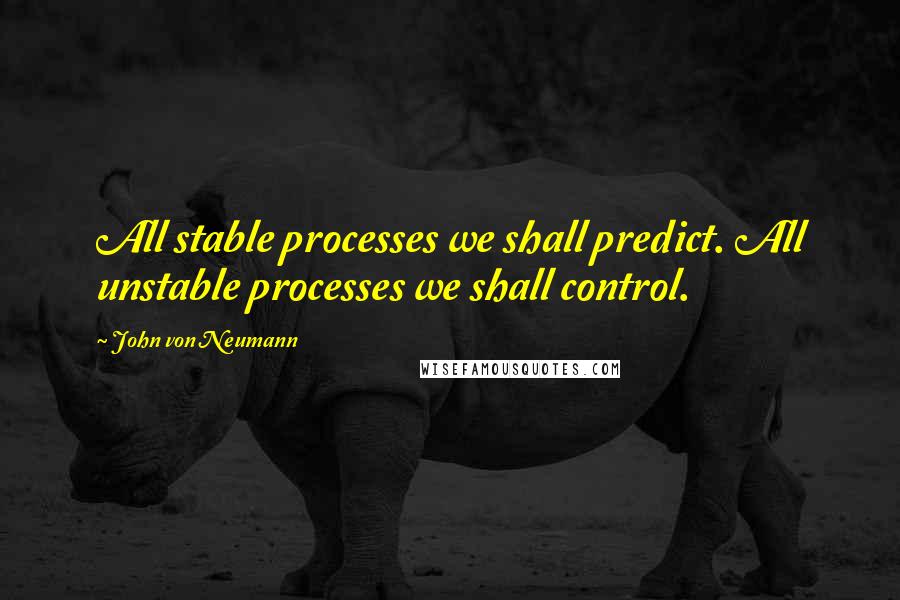 John Von Neumann Quotes: All stable processes we shall predict. All unstable processes we shall control.