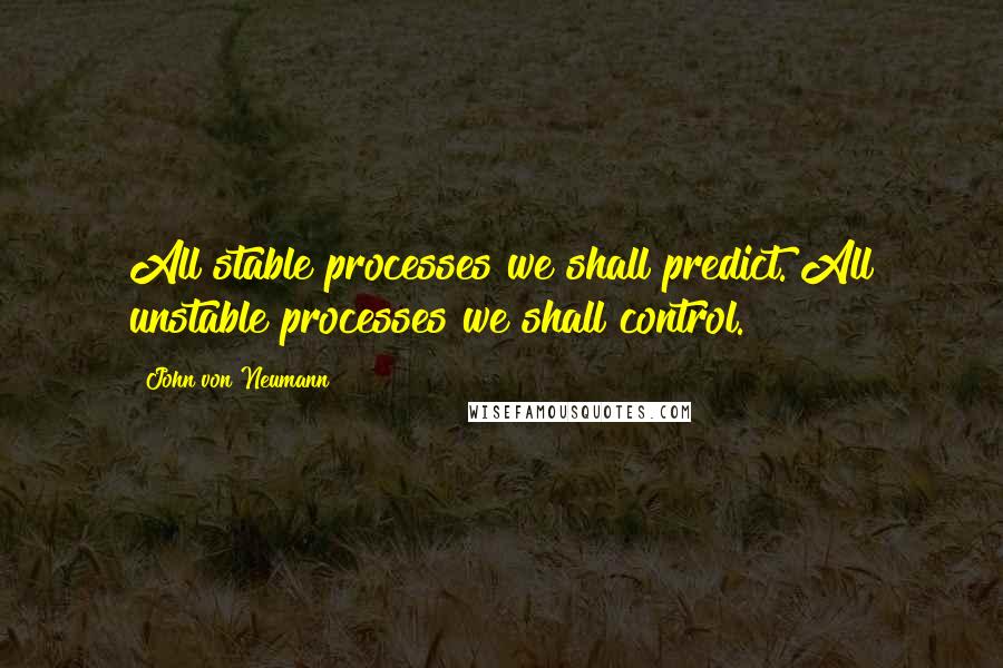 John Von Neumann Quotes: All stable processes we shall predict. All unstable processes we shall control.