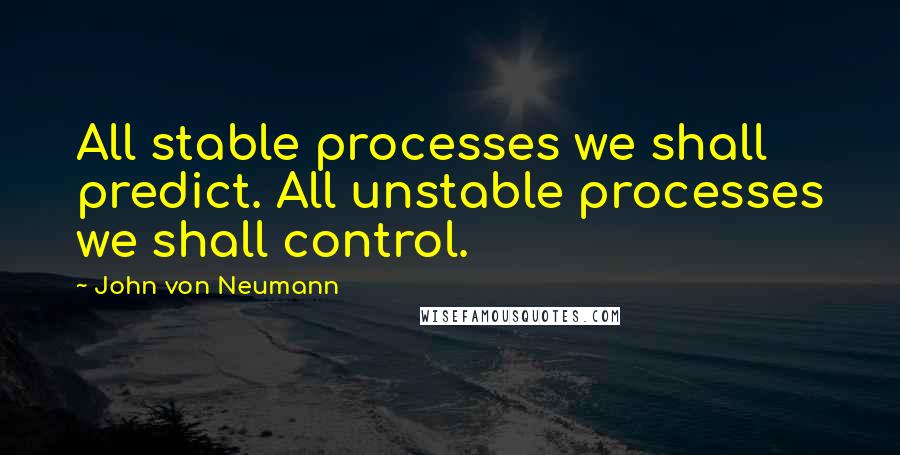 John Von Neumann Quotes: All stable processes we shall predict. All unstable processes we shall control.