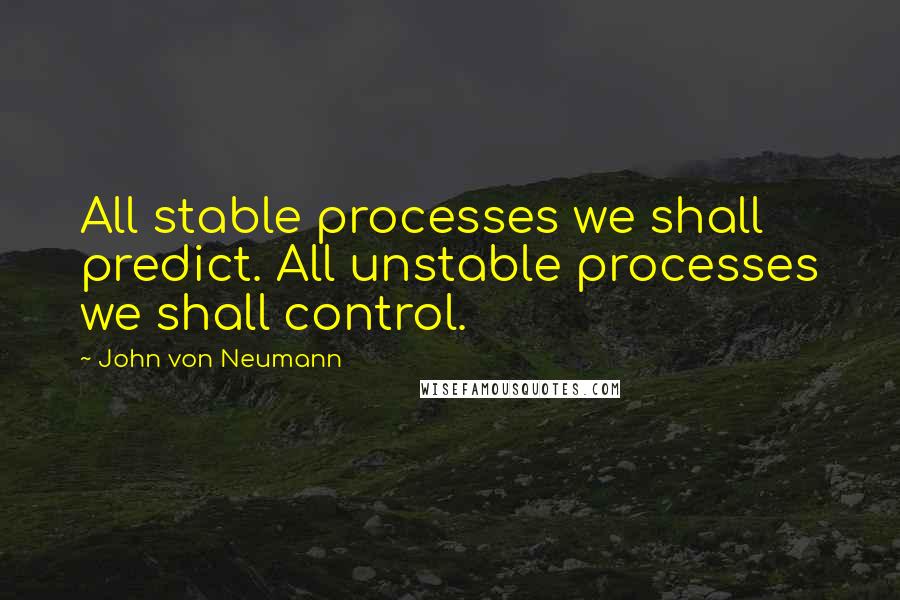 John Von Neumann Quotes: All stable processes we shall predict. All unstable processes we shall control.