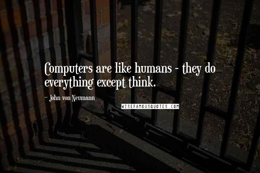 John Von Neumann Quotes: Computers are like humans - they do everything except think.
