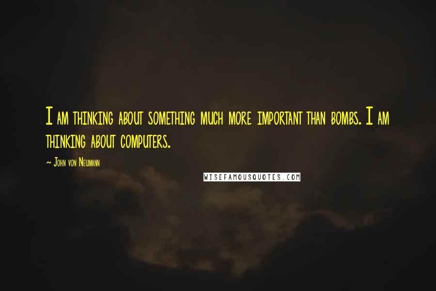 John Von Neumann Quotes: I am thinking about something much more important than bombs. I am thinking about computers.