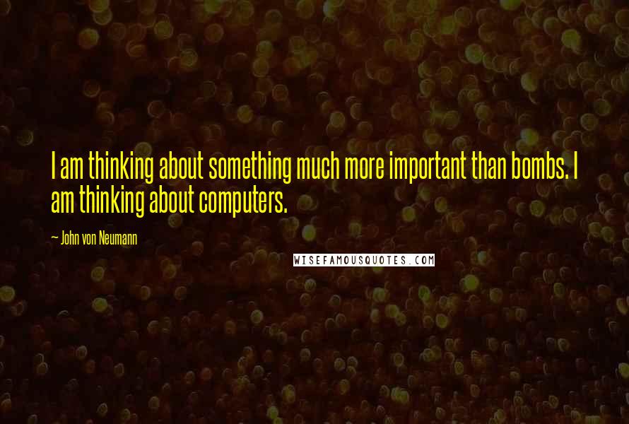 John Von Neumann Quotes: I am thinking about something much more important than bombs. I am thinking about computers.