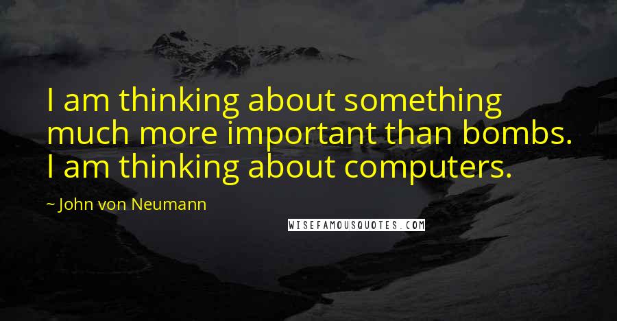 John Von Neumann Quotes: I am thinking about something much more important than bombs. I am thinking about computers.