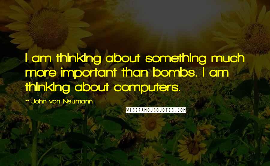 John Von Neumann Quotes: I am thinking about something much more important than bombs. I am thinking about computers.