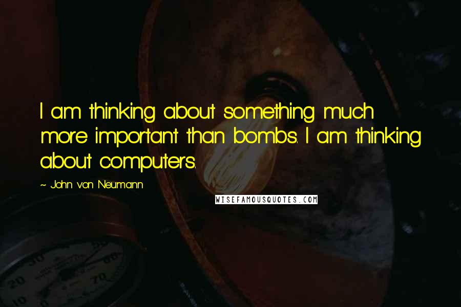 John Von Neumann Quotes: I am thinking about something much more important than bombs. I am thinking about computers.