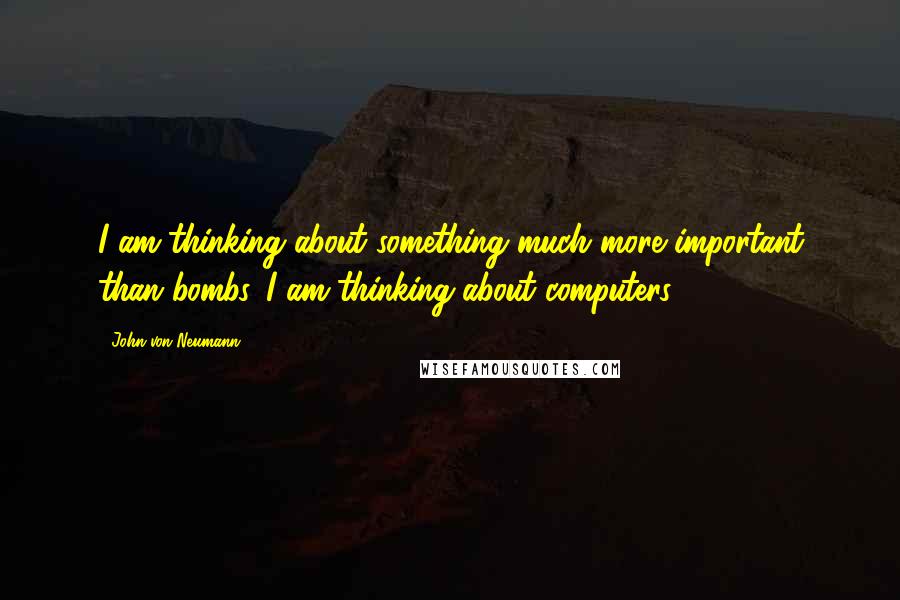 John Von Neumann Quotes: I am thinking about something much more important than bombs. I am thinking about computers.