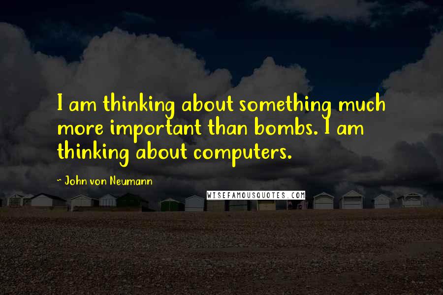 John Von Neumann Quotes: I am thinking about something much more important than bombs. I am thinking about computers.
