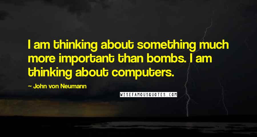 John Von Neumann Quotes: I am thinking about something much more important than bombs. I am thinking about computers.