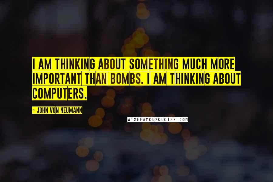 John Von Neumann Quotes: I am thinking about something much more important than bombs. I am thinking about computers.