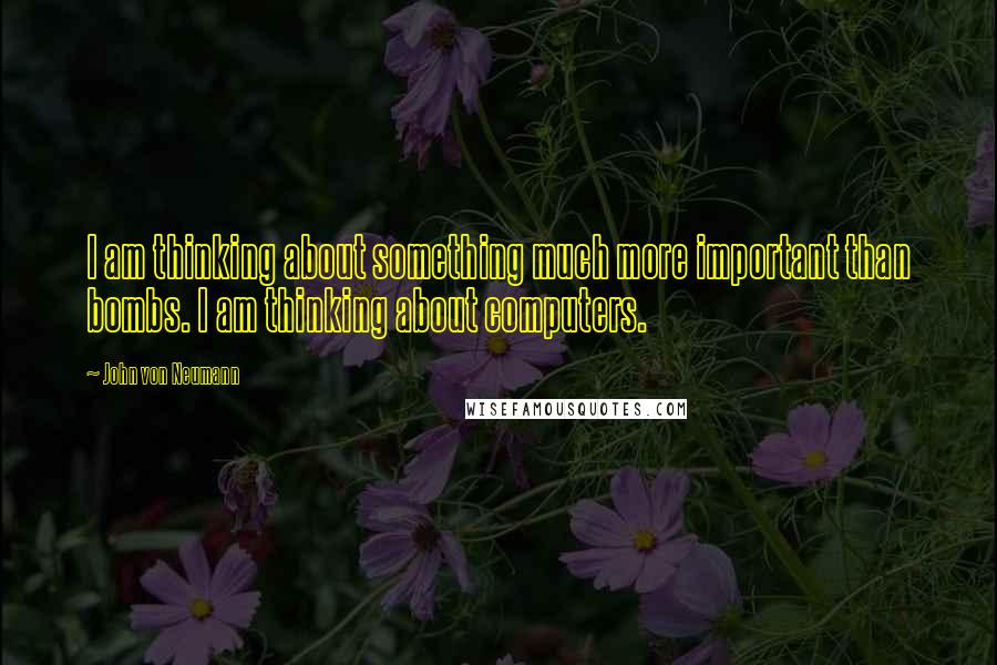 John Von Neumann Quotes: I am thinking about something much more important than bombs. I am thinking about computers.