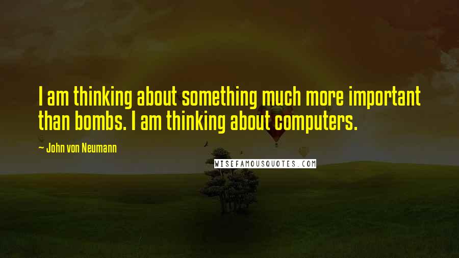 John Von Neumann Quotes: I am thinking about something much more important than bombs. I am thinking about computers.