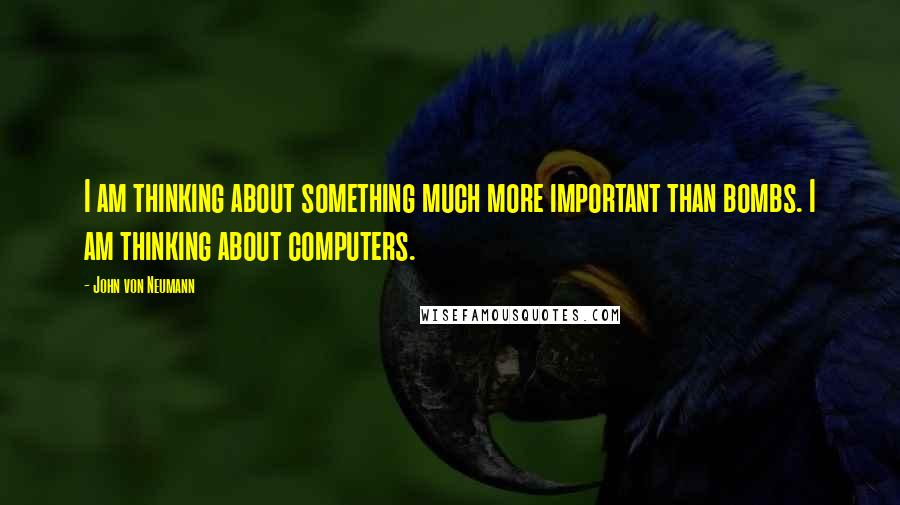 John Von Neumann Quotes: I am thinking about something much more important than bombs. I am thinking about computers.