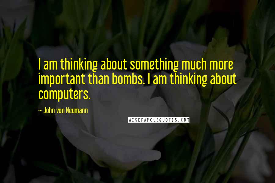 John Von Neumann Quotes: I am thinking about something much more important than bombs. I am thinking about computers.
