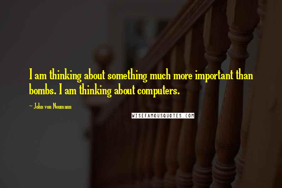 John Von Neumann Quotes: I am thinking about something much more important than bombs. I am thinking about computers.