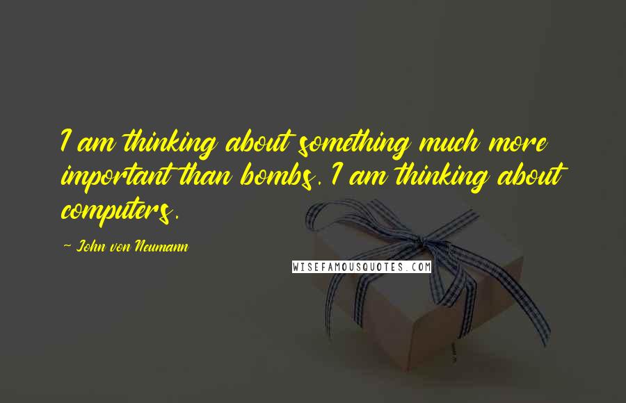 John Von Neumann Quotes: I am thinking about something much more important than bombs. I am thinking about computers.