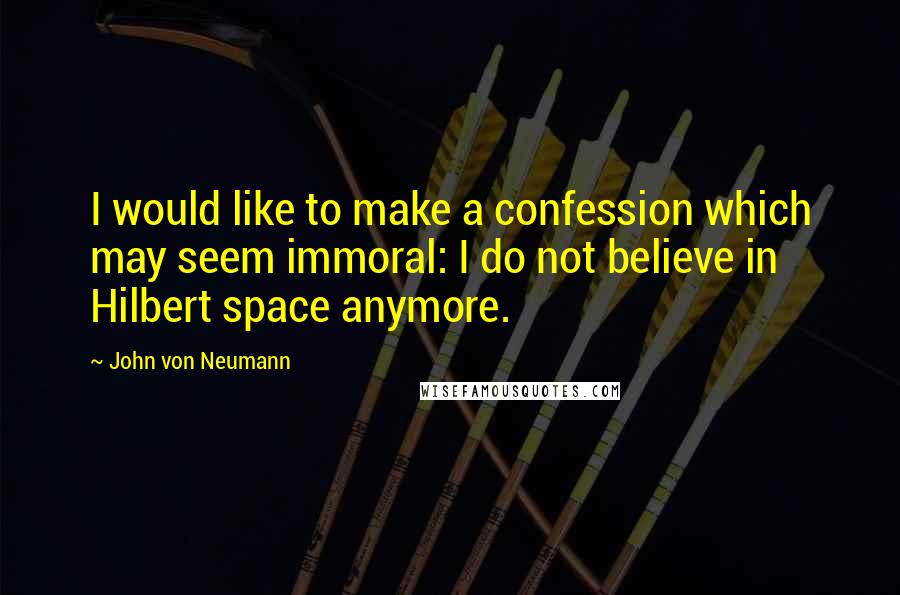 John Von Neumann Quotes: I would like to make a confession which may seem immoral: I do not believe in Hilbert space anymore.