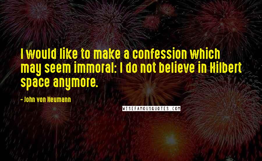 John Von Neumann Quotes: I would like to make a confession which may seem immoral: I do not believe in Hilbert space anymore.