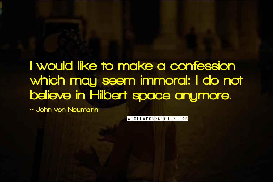 John Von Neumann Quotes: I would like to make a confession which may seem immoral: I do not believe in Hilbert space anymore.