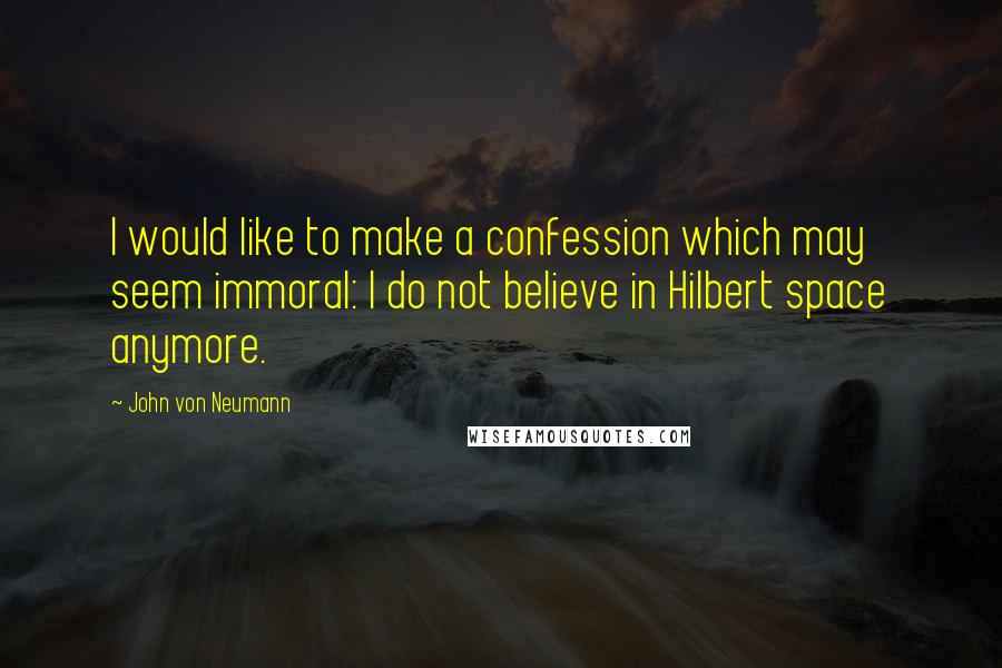 John Von Neumann Quotes: I would like to make a confession which may seem immoral: I do not believe in Hilbert space anymore.