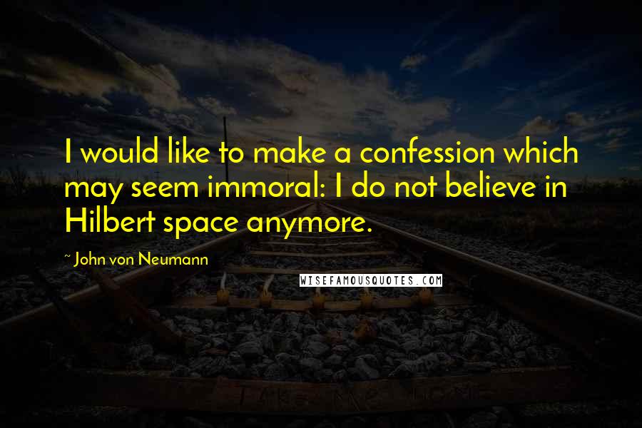 John Von Neumann Quotes: I would like to make a confession which may seem immoral: I do not believe in Hilbert space anymore.