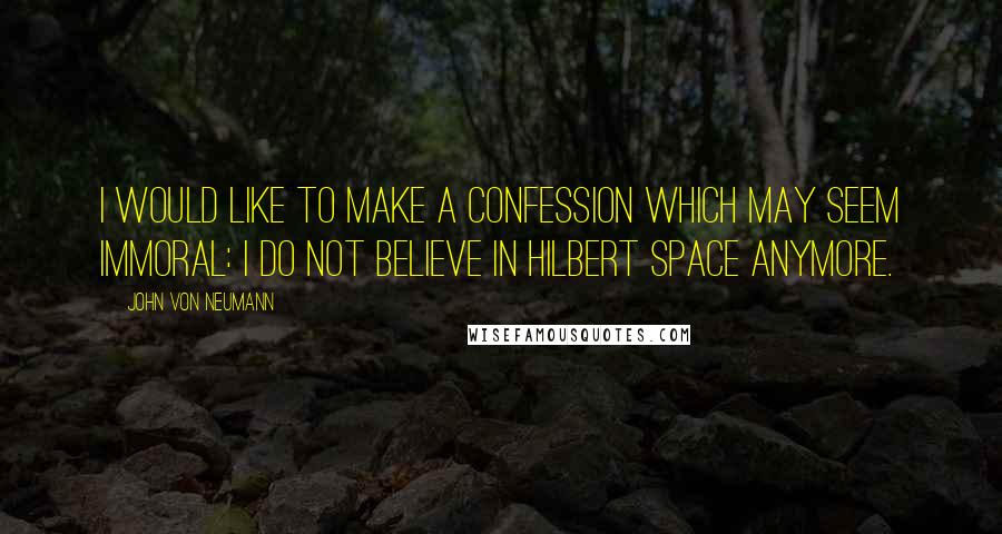 John Von Neumann Quotes: I would like to make a confession which may seem immoral: I do not believe in Hilbert space anymore.