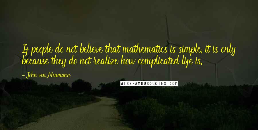 John Von Neumann Quotes: If people do not believe that mathematics is simple, it is only because they do not realize how complicated life is.