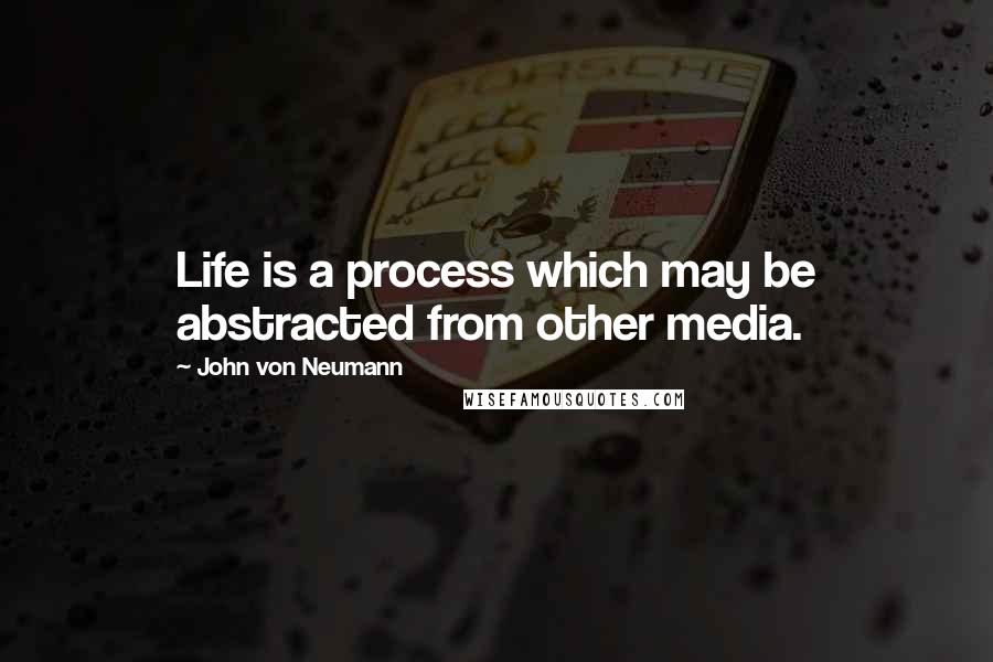 John Von Neumann Quotes: Life is a process which may be abstracted from other media.