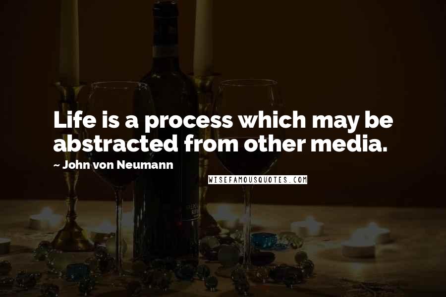 John Von Neumann Quotes: Life is a process which may be abstracted from other media.