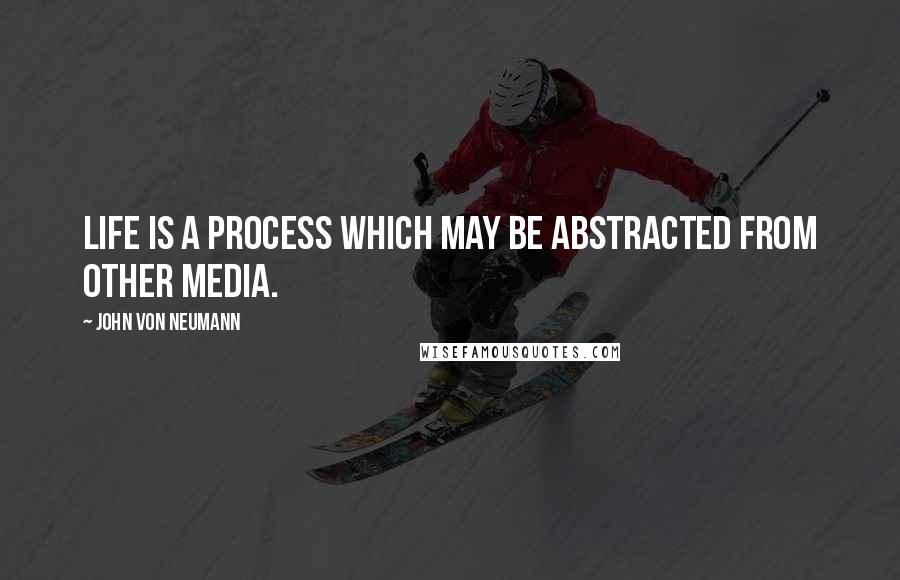 John Von Neumann Quotes: Life is a process which may be abstracted from other media.