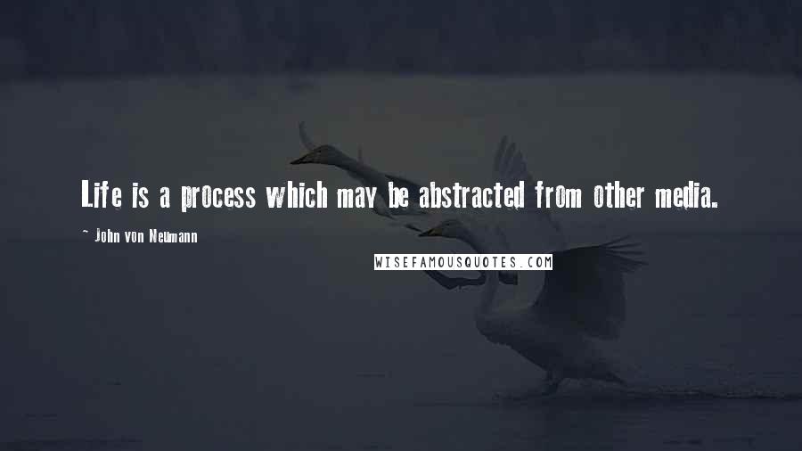 John Von Neumann Quotes: Life is a process which may be abstracted from other media.