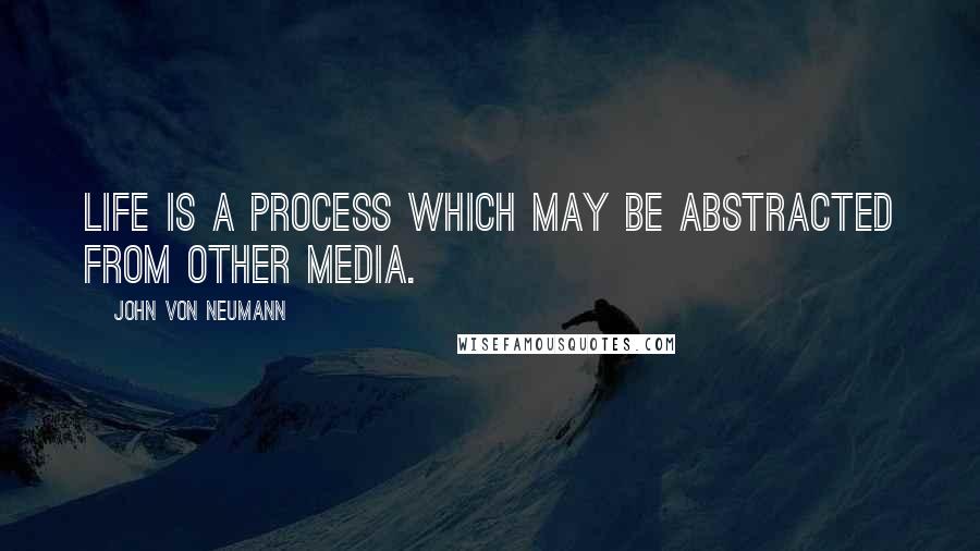John Von Neumann Quotes: Life is a process which may be abstracted from other media.