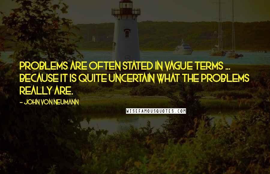 John Von Neumann Quotes: Problems are often stated in vague terms ... because it is quite uncertain what the problems really are.