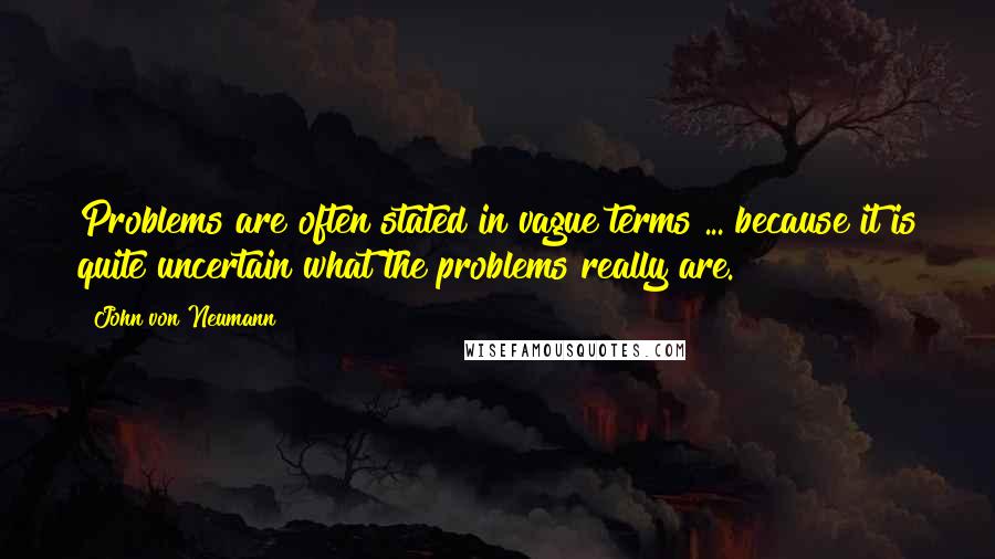 John Von Neumann Quotes: Problems are often stated in vague terms ... because it is quite uncertain what the problems really are.