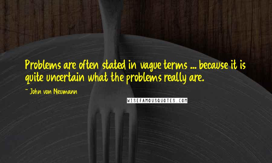 John Von Neumann Quotes: Problems are often stated in vague terms ... because it is quite uncertain what the problems really are.