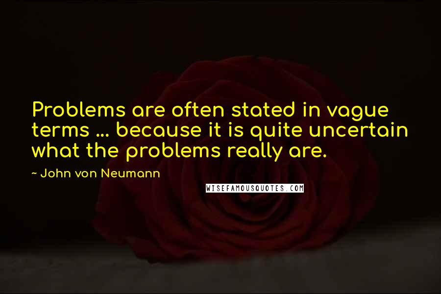 John Von Neumann Quotes: Problems are often stated in vague terms ... because it is quite uncertain what the problems really are.