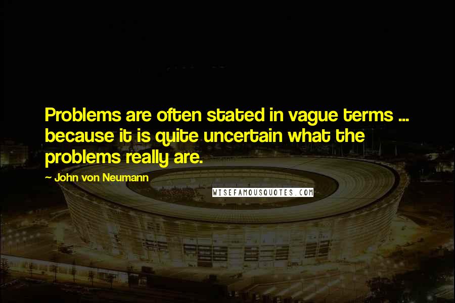 John Von Neumann Quotes: Problems are often stated in vague terms ... because it is quite uncertain what the problems really are.