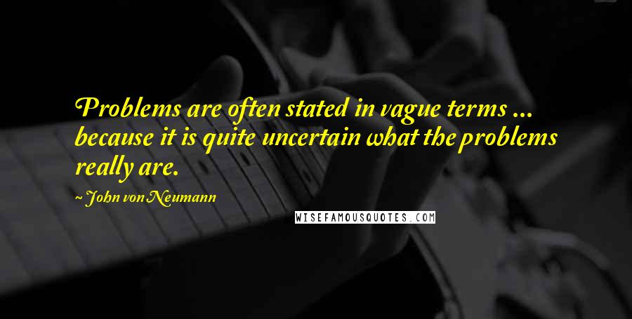 John Von Neumann Quotes: Problems are often stated in vague terms ... because it is quite uncertain what the problems really are.