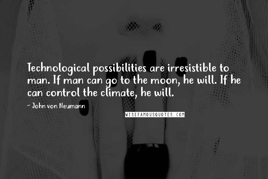 John Von Neumann Quotes: Technological possibilities are irresistible to man. If man can go to the moon, he will. If he can control the climate, he will.