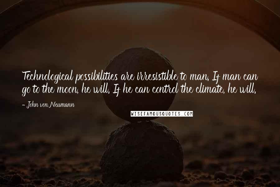 John Von Neumann Quotes: Technological possibilities are irresistible to man. If man can go to the moon, he will. If he can control the climate, he will.