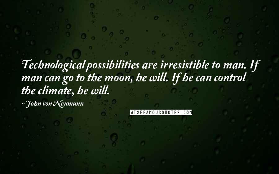 John Von Neumann Quotes: Technological possibilities are irresistible to man. If man can go to the moon, he will. If he can control the climate, he will.